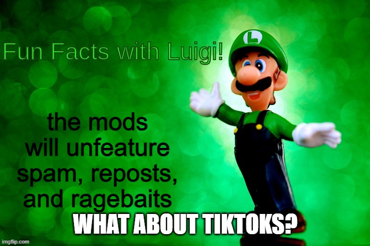 Fun Facts with Luigi | the mods will unfeature spam, reposts, and ragebaits; what about tiktoks? | image tagged in fun facts with luigi | made w/ Imgflip meme maker