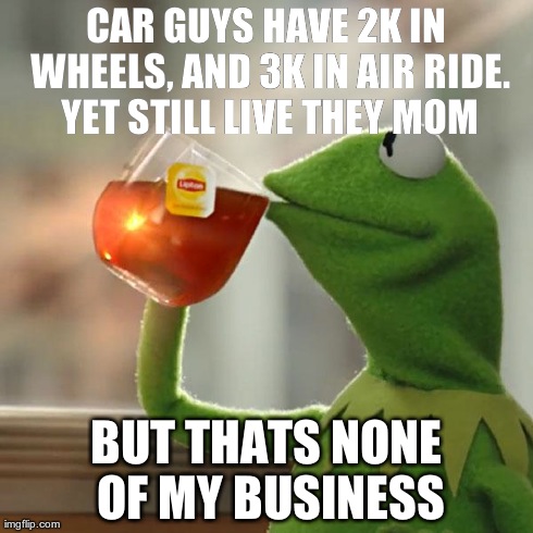 But That's None Of My Business | CAR GUYS HAVE 2K IN WHEELS, AND 3K IN AIR RIDE. YET STILL LIVE THEY MOM BUT THATS NONE OF MY BUSINESS | image tagged in memes,but thats none of my business,kermit the frog | made w/ Imgflip meme maker