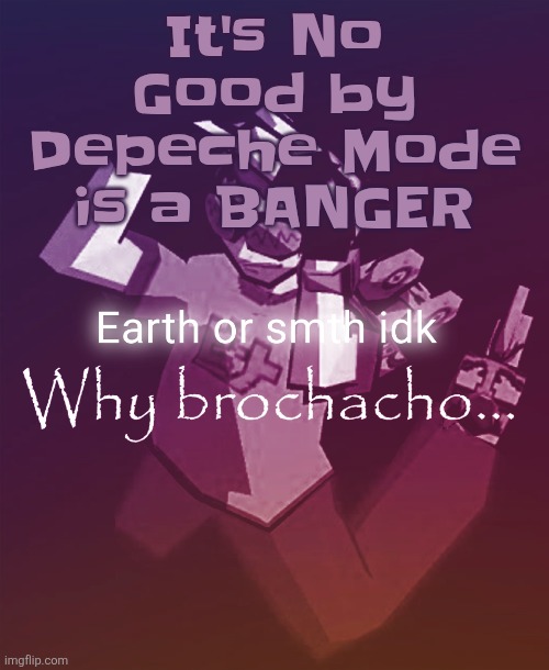 Why brochacho | It's No Good by Depeche Mode is a BANGER | image tagged in why brochacho | made w/ Imgflip meme maker
