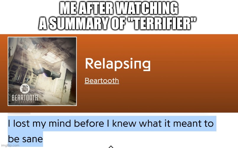 Yeah... Not watching too soon I guess... | Me after watching a summary of "Terrifier" | image tagged in terrifier,metalcore | made w/ Imgflip meme maker