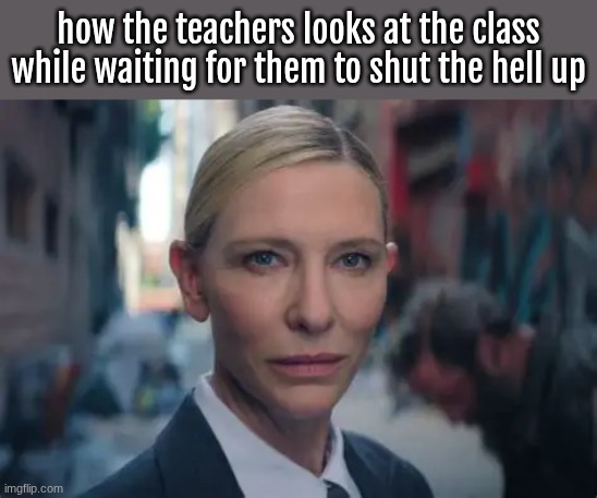 "I'll wait" | how the teachers looks at the class while waiting for them to shut the hell up | image tagged in true | made w/ Imgflip meme maker