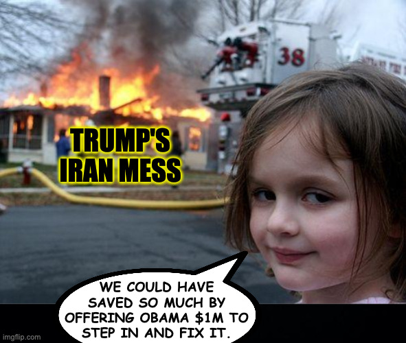 Leave an anti-Obama comment if you agree. | trump's
iran mess; we could have
saved so much by
offering obama $1m to
step in and fix it. | image tagged in memes,disaster girl,trump's mess | made w/ Imgflip meme maker