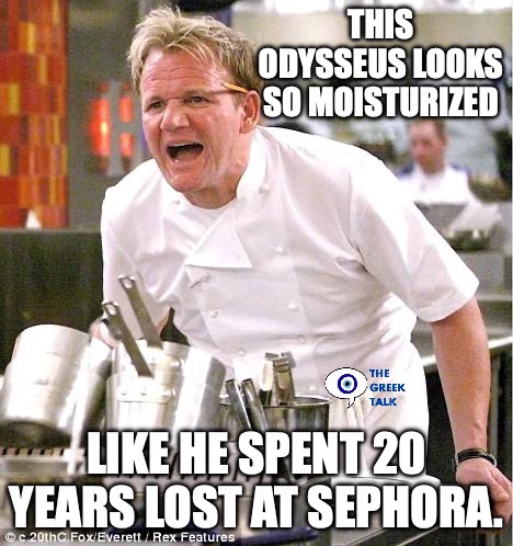 GREEKS WATCHIING NOLAN'S ODYSSEY | This Odysseus looks so moisturized; like he spent 20 years lost at Sephora. | image tagged in memes,chef gordon ramsay | made w/ Imgflip meme maker