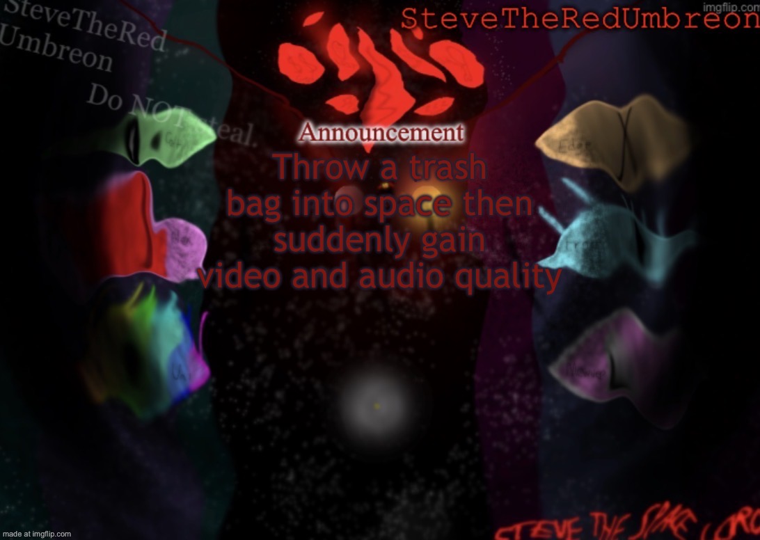 Then go home and reduce that quality when your mom starts talking to you | Throw a trash bag into space then suddenly gain video and audio quality | image tagged in stevetheredumbreon anno temp | made w/ Imgflip meme maker