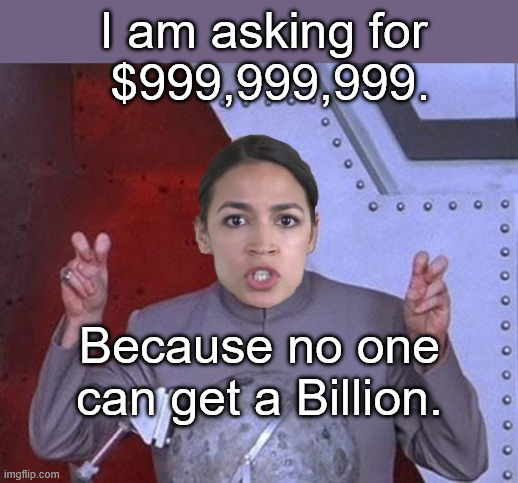 'Evil' AOC | I am asking for
 $999,999,999. Because no one can get a Billion. | image tagged in 'evil' aoc | made w/ Imgflip meme maker