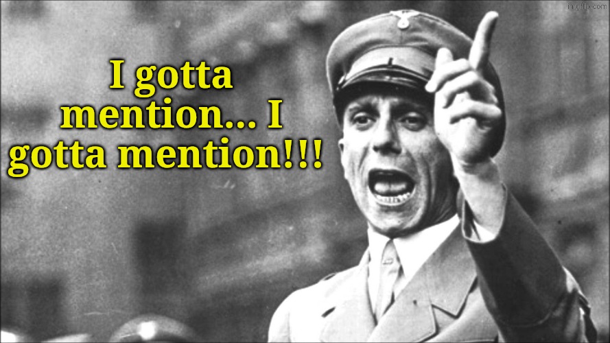 Goebbels | I gotta mention... I gotta mention!!! | image tagged in goebbels | made w/ Imgflip meme maker