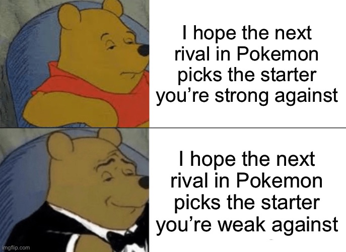Tuxedo Winnie The Pooh Meme | I hope the next rival in Pokemon picks the starter you’re strong against; I hope the next rival in Pokemon picks the starter you’re weak against | image tagged in memes,tuxedo winnie the pooh,pokemon memes | made w/ Imgflip meme maker