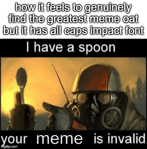 its just the way it is | how it feels to genuinely find the greatest meme oat but it has all caps impact font; meme | image tagged in i have a spoon your x is invalid | made w/ Imgflip meme maker