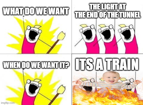What Do We Want Meme | WHAT DO WE WANT; THE LIGHT AT THE END OF THE TUNNEL; ITS A TRAIN; WHEN DO WE WANT IT? | image tagged in memes,what do we want | made w/ Imgflip meme maker
