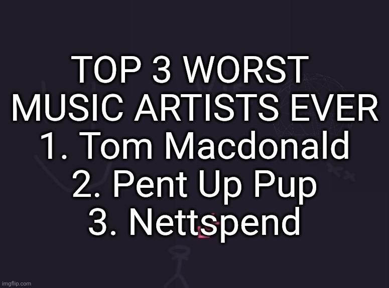 vik's image | TOP 3 WORST 
MUSIC ARTISTS EVER
1. Tom Macdonald
2. Pent Up Pup
3. Nettspend | image tagged in vik's image | made w/ Imgflip meme maker
