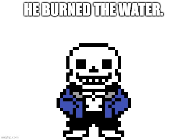 no meme, just sans. | he burned the water. | image tagged in sans undertale | made w/ Imgflip meme maker