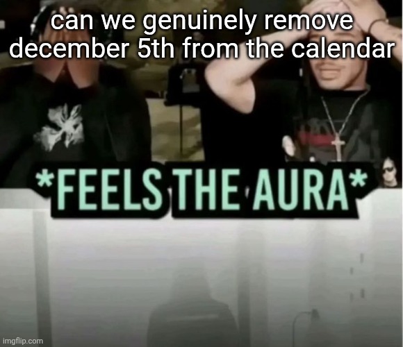 Feels the aura | can we genuinely remove december 5th from the calendar | image tagged in feels the aura | made w/ Imgflip meme maker