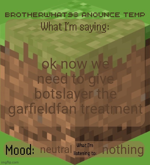 Brotherwhat98 anounce temp (made by ArabMogus) | ok now we need to give botslayer the garfieldfan treatment; nothing; neutral | image tagged in brotherwhat98 anounce temp made by arabmogus | made w/ Imgflip meme maker
