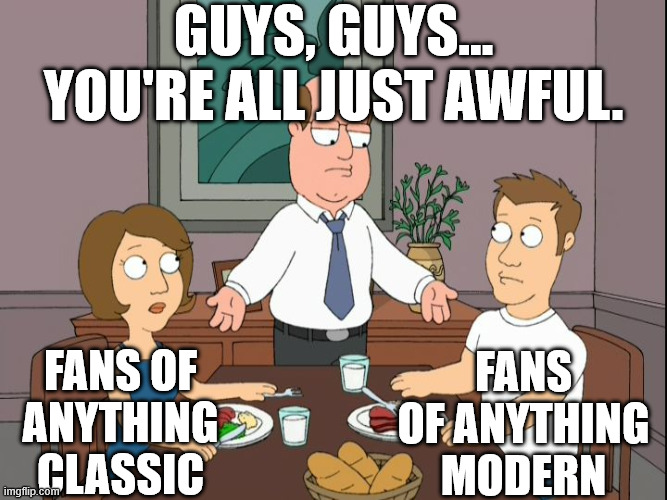 To think I used to be like this. It's time for a call for co-existence | Guys, guys... you're all just awful. Fans of anything modern; Fans of anything classic | image tagged in you re both just awful,family guy,co-existence | made w/ Imgflip meme maker