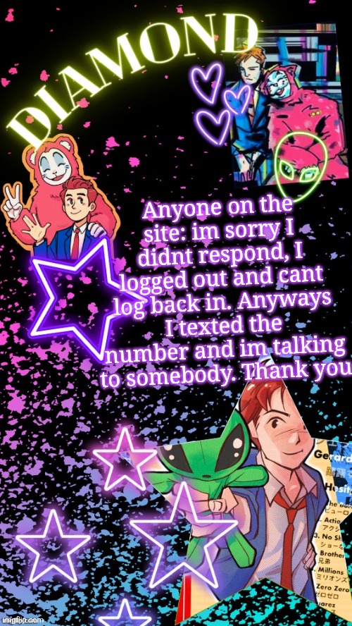 Diamond's Hesitant Alien temp ! ! (TYSM DISCO!!!) | Anyone on the site: im sorry I didnt respond, I logged out and cant log back in. Anyways I texted the number and im talking to somebody. Thank you | image tagged in diamond's hesitant alien temp tysm disco | made w/ Imgflip meme maker