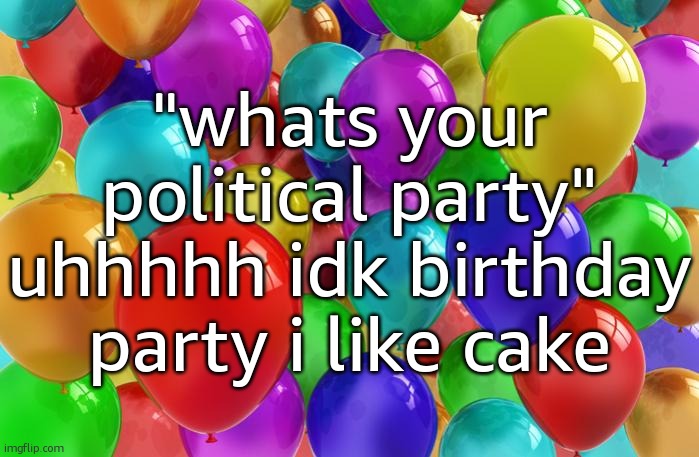 BIRTHDAY Balloons | "whats your political party" uhhhhh idk birthday party i like cake | image tagged in birthday balloons | made w/ Imgflip meme maker