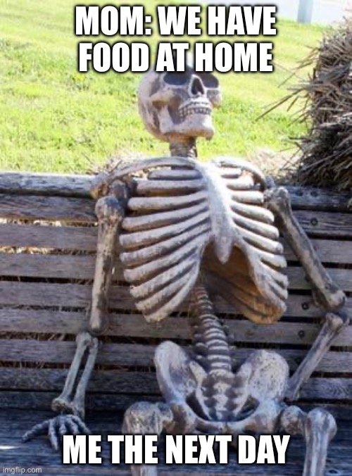Very true | Mom: we have food at home; Me the next day | image tagged in memes,waiting skeleton | made w/ Imgflip meme maker