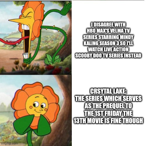 Cuphead Flower | I disagree with HBO Max's Velma TV series starring Mindy Kaling season 3 so I'll watch live action Scooby Doo TV series instead; Crsytal Lake: The Series which serves as the prequel to the 1st Friday the 13th movie is fine though | image tagged in cuphead flower,friday the 13th,velma,acceptance | made w/ Imgflip meme maker