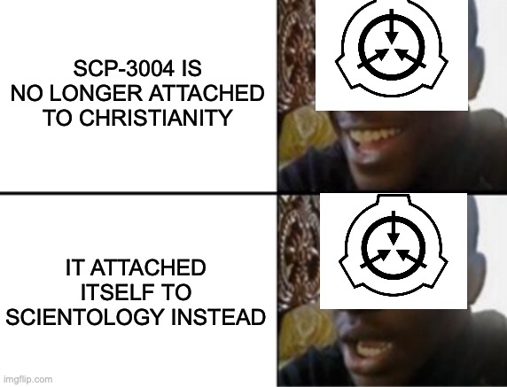 This could be worse. | SCP-3004 is no longer attached to Christianity; It attached itself to scientology instead | image tagged in oh yeah oh no,scp,scientology,cicada,we're all doomed | made w/ Imgflip meme maker
