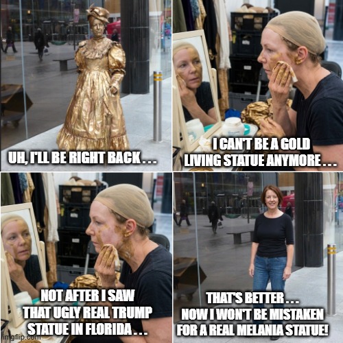 Ex-Living Gold Statue | i can't be a gold living statue anymore . . . Uh, I'll be RIght Back . . . that's better . . . now I won't be mistaken for a real melania statue! not after i saw that ugly real trump statue in florida . . . | image tagged in gold living statue,living statue out of makeup,gold trump statue,i hate donald trump,trump sucks | made w/ Imgflip meme maker