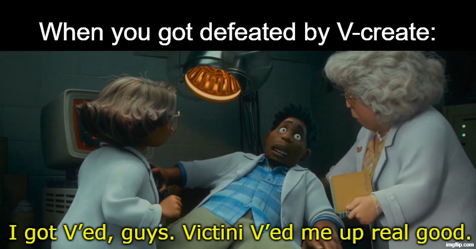 Battling Victini in games | When you got defeated by V-create:; I got V’ed, guys. Victini V’ed me up real good. | image tagged in memes,gaming,pokemon,movies,disney | made w/ Imgflip meme maker
