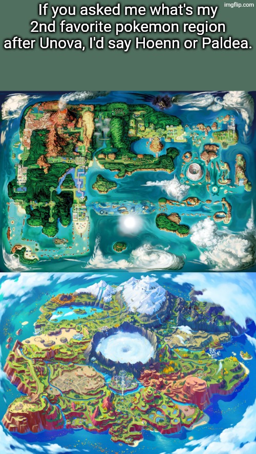 Hoenn has best evil teams in my opinion and Paldea had such a great story in my opinion. Unova has the best Pokemon no debate. | If you asked me what's my 2nd favorite pokemon region after Unova, I'd say Hoenn or Paldea. | image tagged in pokemon | made w/ Imgflip meme maker