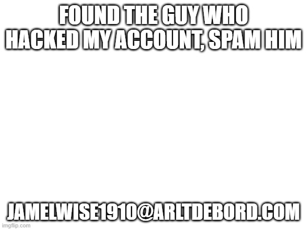 make him pay. | found the guy who hacked my account, spam him; jamelwise1910@arltdebord.com | made w/ Imgflip meme maker