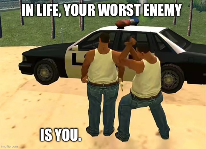 Life | In life, your worst enemy; Is you. | image tagged in gta,life,relatable,memes,truth,facts | made w/ Imgflip meme maker