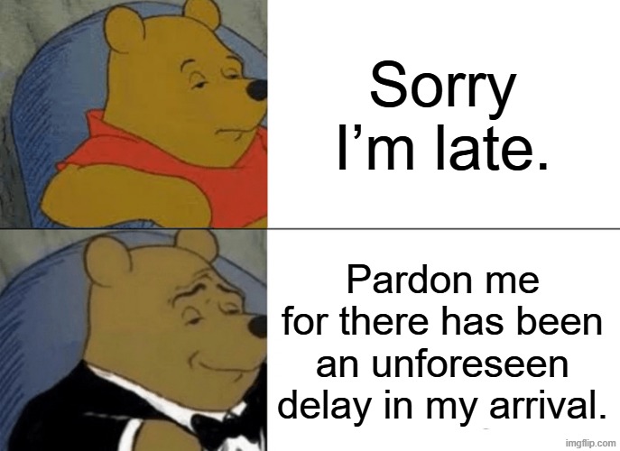 I'm late | Sorry I’m late. Pardon me for there has been an unforeseen delay in my arrival. | image tagged in memes,tuxedo winnie the pooh,funny,not funny,no | made w/ Imgflip meme maker