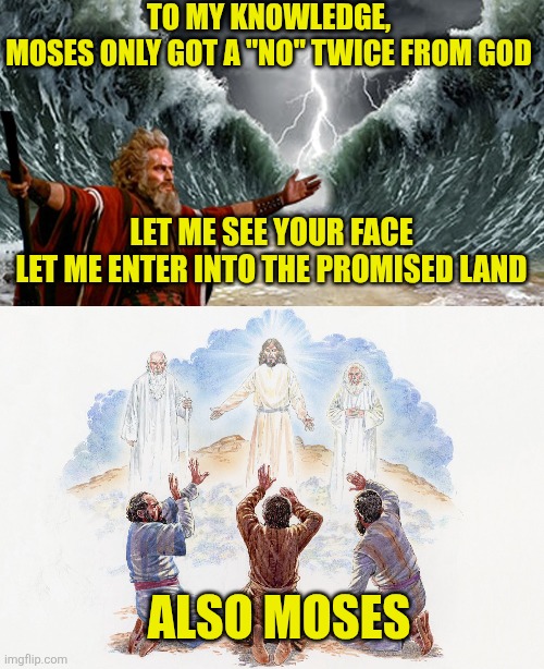 To my knowledge,
Moses only got a "no" twice from God; Let me see your face
Let me enter into the promised land; Also moses | image tagged in moses,transfiguration | made w/ Imgflip meme maker