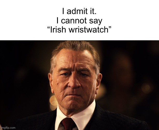 Try it. | I admit it.
I cannot say
“Irish wristwatch” | image tagged in funny memes,tongue twisters | made w/ Imgflip meme maker