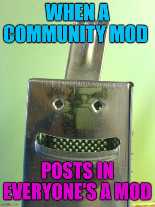 I bet no one remembers me. | When a community mod; Posts in everyone's a mod | image tagged in happy cheese grater | made w/ Imgflip meme maker