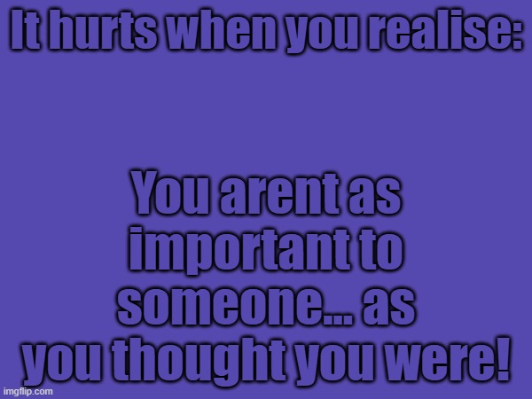 If you need somebody to talk to, im here for you. I may not know you, but you are more important to me than I am to myself | It hurts when you realise:; You arent as important to someone... as you thought you were! | image tagged in love yourself | made w/ Imgflip meme maker