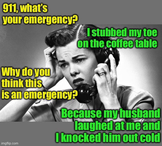 911 Emergency | 911, what’s your emergency? I stubbed my toe on the coffee table; Why do you think this is an emergency? Because my husband laughed at me and I knocked him out cold | image tagged in woman on phone | made w/ Imgflip meme maker
