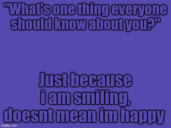 "What's one thing everyone should know about you?"; Just because i am smiling, doesnt mean im happy | made w/ Imgflip meme maker
