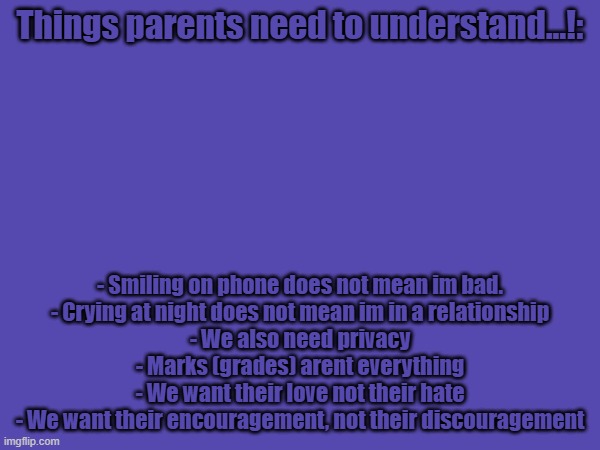 Things parents need to understand...!:; - Smiling on phone does not mean im bad.
- Crying at night does not mean im in a relationship
- We also need privacy
- Marks (grades) arent everything
- We want their love not their hate
- We want their encouragement, not their discouragement | made w/ Imgflip meme maker