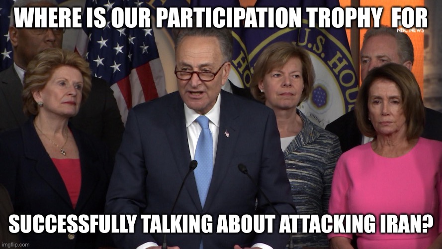 Where is our participation trophy  for successfully talking about attacking Iran? | image tagged in democrat congressmen | made w/ Imgflip meme maker