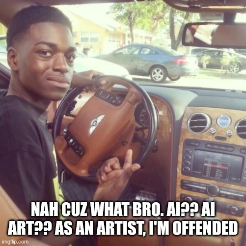 I can't stand it | Nah cuz what bro. AI?? AI ART?? As an artist, I'm offended | image tagged in get a load of this guy car,no ai,anti ai,wait what | made w/ Imgflip meme maker
