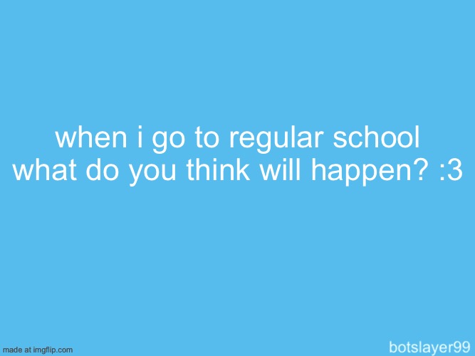 botslayer announcement temp | when i go to regular school what do you think will happen? :3 | image tagged in botslayer announcement temp | made w/ Imgflip meme maker