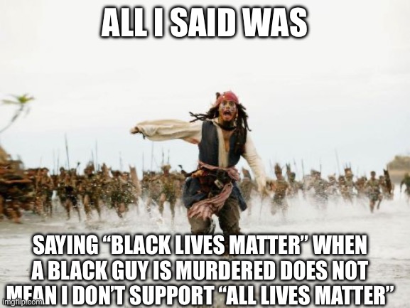 The problem is the people saying it, not the phrase. | All i said was; Saying “black lives matter” when a black guy is murdered does not mean I don’t support “all lives matter” | image tagged in memes,jack sparrow being chased | made w/ Imgflip meme maker