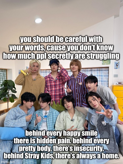 Skz quote | you should be careful with your words, cause you don’t know how much ppl secretly are struggling; behind every happy smile there is hidden pain. behind every pretty body, there’s insecurity. behind Stray Kids, there’s always a home. | image tagged in skz quote | made w/ Imgflip meme maker