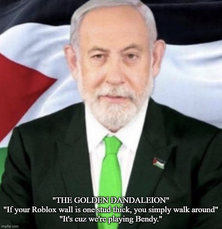 Palestinian yahu | "THE GOLDEN DANDALEION"
"If your Roblox wall is one stud thick, you simply walk around"
"It's cuz we're playing Bendy." | image tagged in palestinian yahu | made w/ Imgflip meme maker