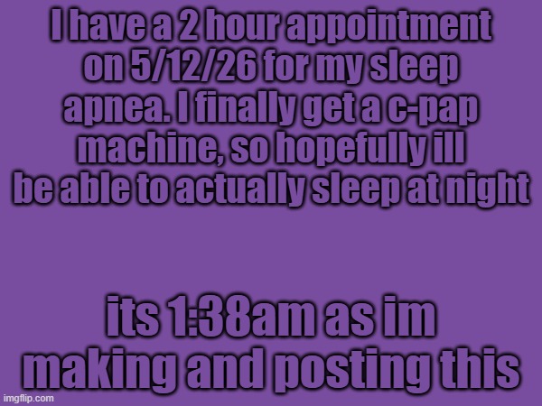 I have a 2 hour appointment on 5/12/26 for my sleep apnea. I finally get a c-pap machine, so hopefully ill be able to actually sleep at night; its 1:38am as im making and posting this | image tagged in sleep | made w/ Imgflip meme maker
