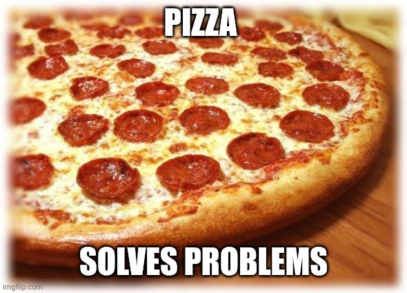 Pizza | Pizza; Solves Problems | image tagged in coming out pizza,funny memes | made w/ Imgflip meme maker