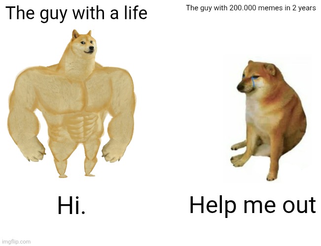 Buff Doge vs. Cheems | The guy with a life; The guy with 200.000 memes in 2 years; Help me out; Hi. | image tagged in memes,buff doge vs cheems | made w/ Imgflip meme maker