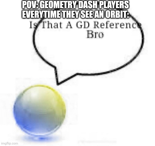 Is That A GD Reference Bro | POV: Geometry Dash players everytime they see an Orbit: | image tagged in is that a gd reference bro,geometry dash | made w/ Imgflip meme maker