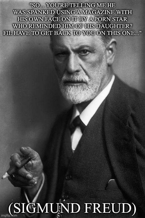 Even Freud was stumped | "So... you're telling me he was spanked using a magazine with his own face on it by a porn star who reminded him of his daughter?
Fil have to get back to you on this one..."; (Sigmund Freud) | image tagged in memes,sigmund freud,spank,magazines,bill clinton with porn stars | made w/ Imgflip meme maker