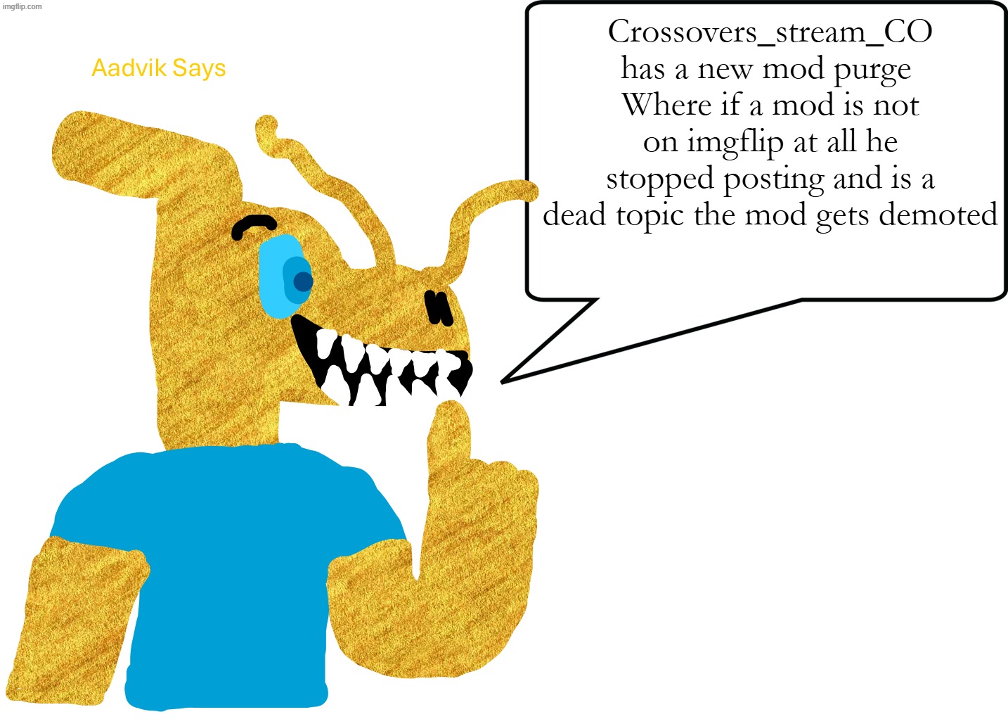 now this is for crossovers_stream_CO | Crossovers_stream_CO has a new mod purge 
Where if a mod is not on imgflip at all he stopped posting and is a dead topic the mod gets demoted | image tagged in aadvik says | made w/ Imgflip meme maker