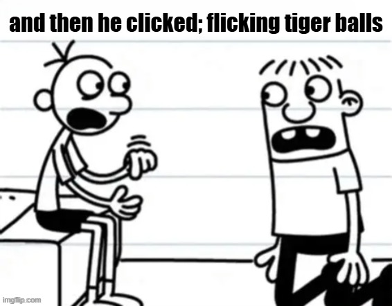 and then he clicked post | and then he clicked; flicking tiger balls | image tagged in and then he clicked post | made w/ Imgflip meme maker
