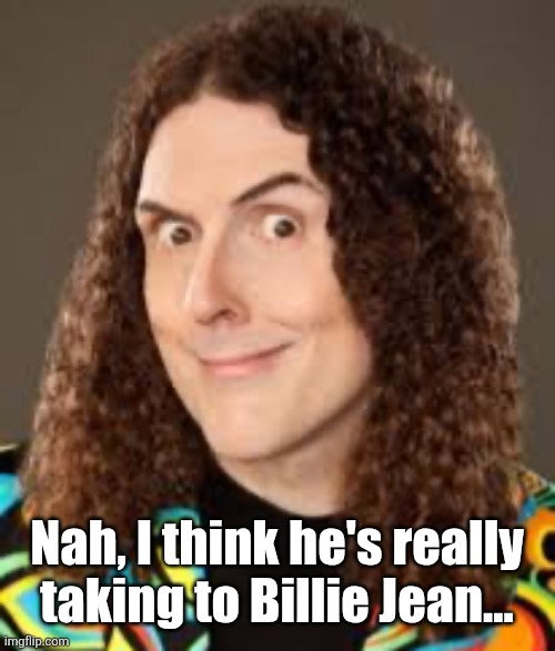 Weird Al | Nah, I think he's really taking to Billie Jean... | image tagged in weird al | made w/ Imgflip meme maker